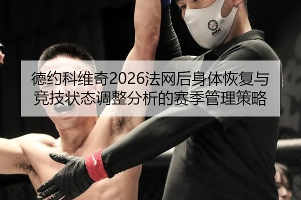 德约科维奇2026法网后身体恢复与竞技状态调整分析的赛季管理策略