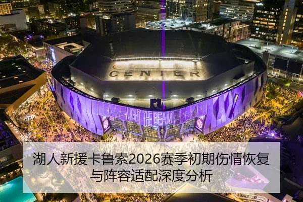 湖人新援卡鲁索2026赛季初期伤情恢复与阵容适配深度分析