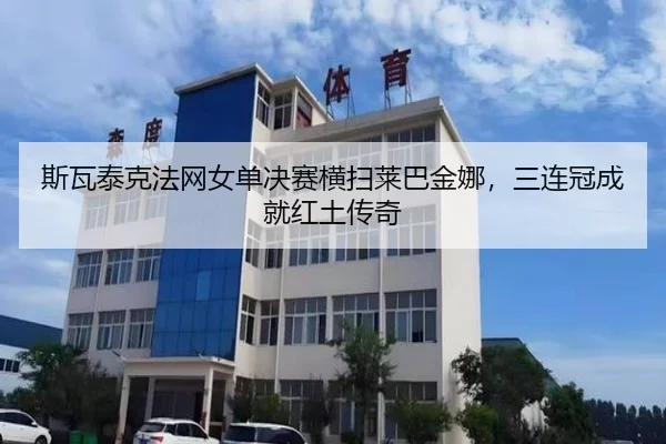 斯瓦泰克法网女单决赛横扫莱巴金娜，三连冠成就红土传奇